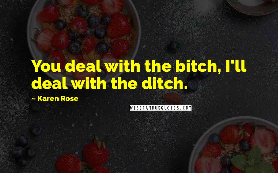 Karen Rose Quotes: You deal with the bitch, I'll deal with the ditch.