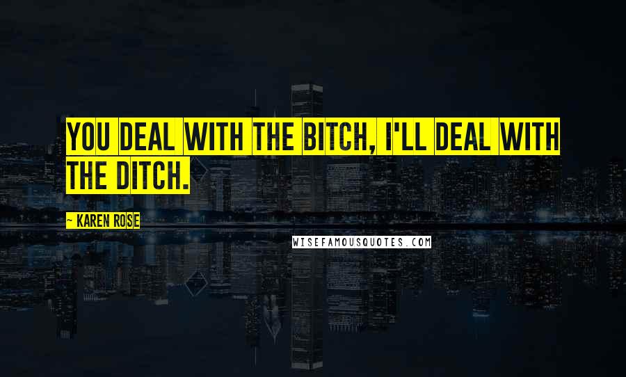 Karen Rose Quotes: You deal with the bitch, I'll deal with the ditch.