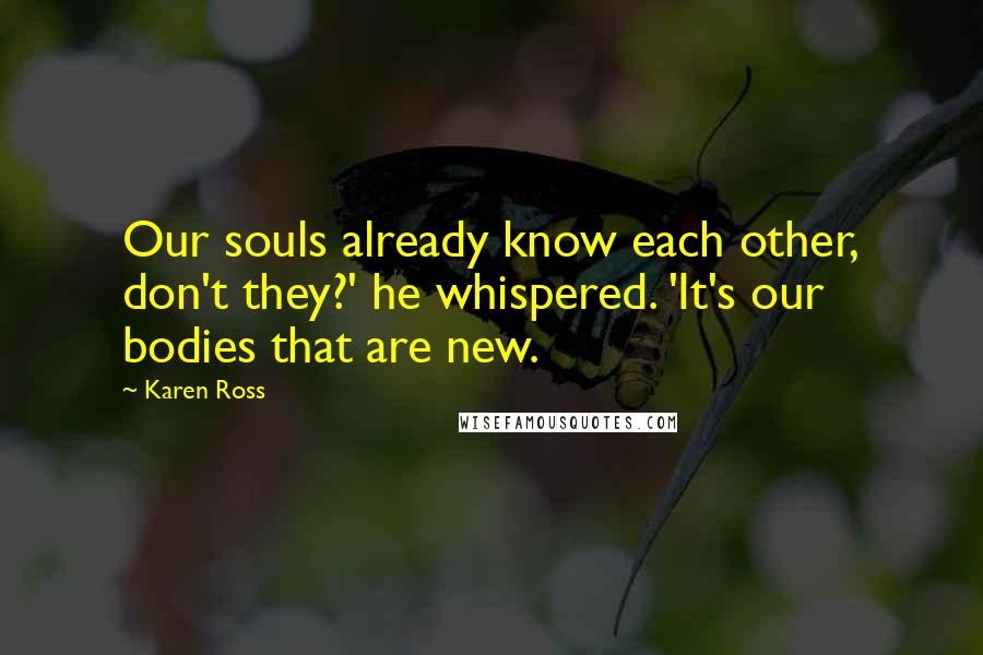 Karen Ross Quotes: Our souls already know each other, don't they?' he whispered. 'It's our bodies that are new.