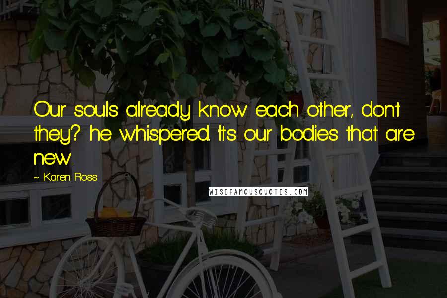 Karen Ross Quotes: Our souls already know each other, don't they?' he whispered. 'It's our bodies that are new.