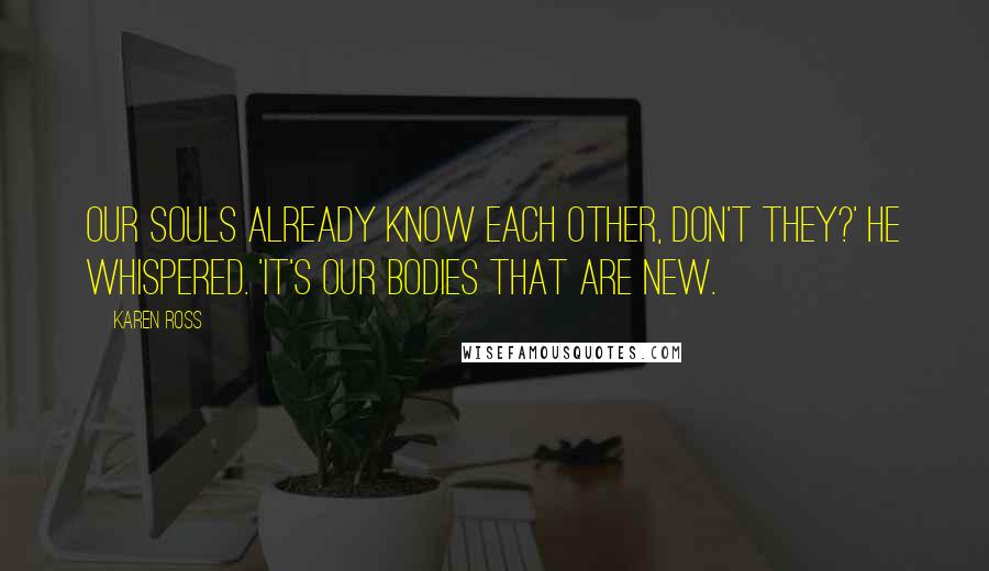 Karen Ross Quotes: Our souls already know each other, don't they?' he whispered. 'It's our bodies that are new.