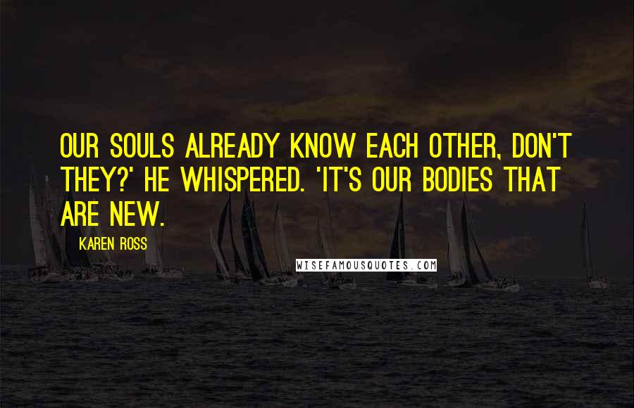 Karen Ross Quotes: Our souls already know each other, don't they?' he whispered. 'It's our bodies that are new.