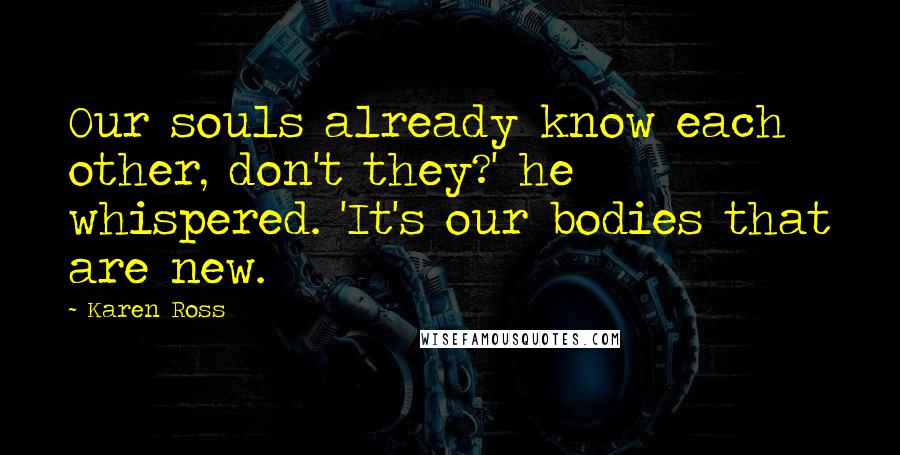 Karen Ross Quotes: Our souls already know each other, don't they?' he whispered. 'It's our bodies that are new.