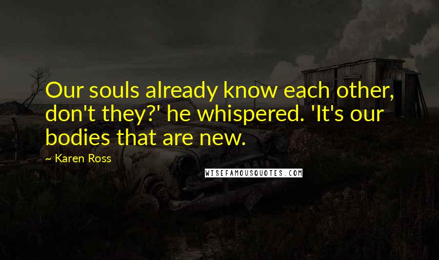 Karen Ross Quotes: Our souls already know each other, don't they?' he whispered. 'It's our bodies that are new.