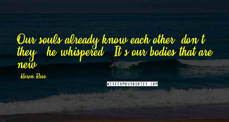 Karen Ross Quotes: Our souls already know each other, don't they?' he whispered. 'It's our bodies that are new.