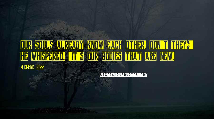 Karen Ross Quotes: Our souls already know each other, don't they?' he whispered. 'It's our bodies that are new.