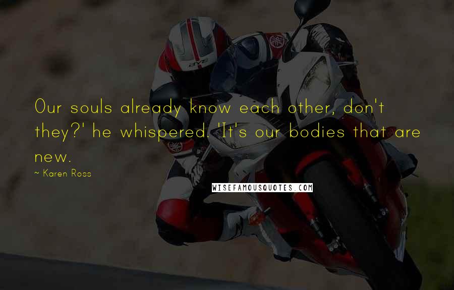 Karen Ross Quotes: Our souls already know each other, don't they?' he whispered. 'It's our bodies that are new.