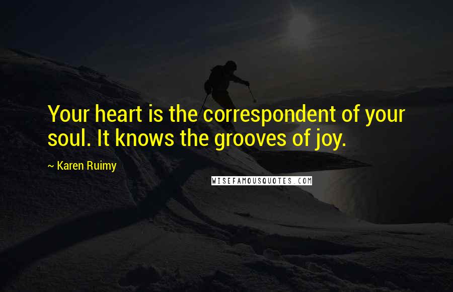 Karen Ruimy Quotes: Your heart is the correspondent of your soul. It knows the grooves of joy.