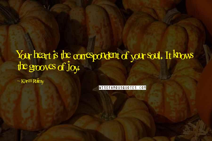 Karen Ruimy Quotes: Your heart is the correspondent of your soul. It knows the grooves of joy.