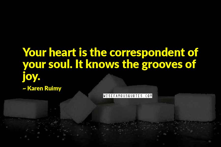 Karen Ruimy Quotes: Your heart is the correspondent of your soul. It knows the grooves of joy.