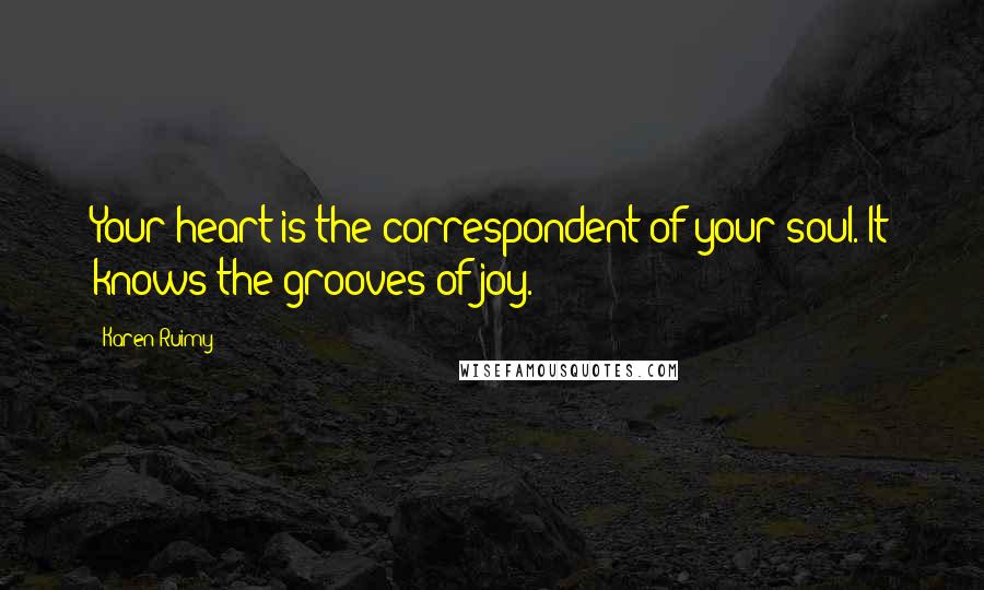 Karen Ruimy Quotes: Your heart is the correspondent of your soul. It knows the grooves of joy.