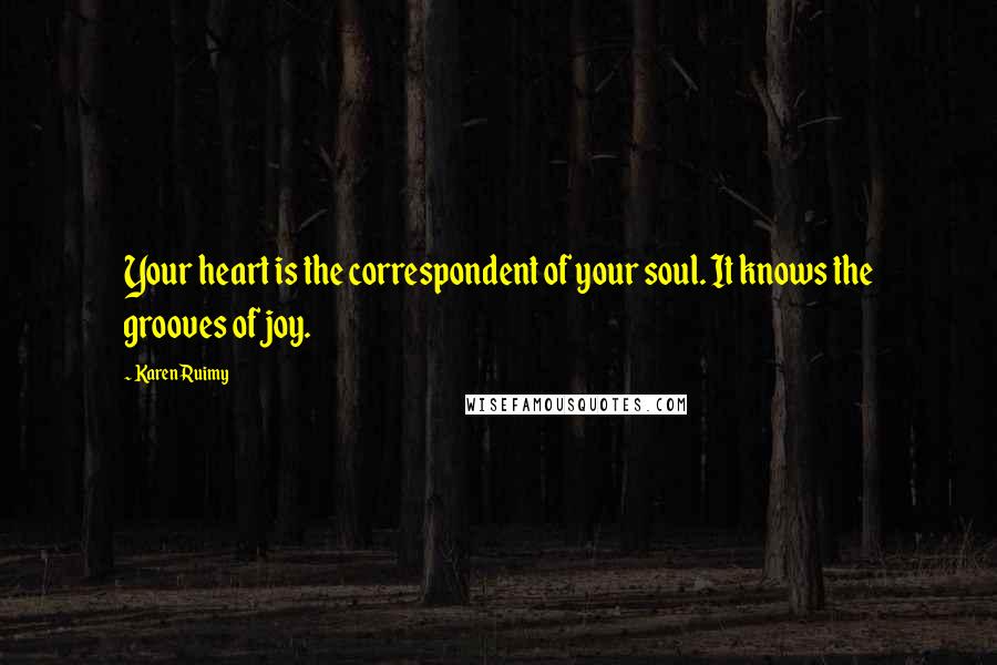 Karen Ruimy Quotes: Your heart is the correspondent of your soul. It knows the grooves of joy.