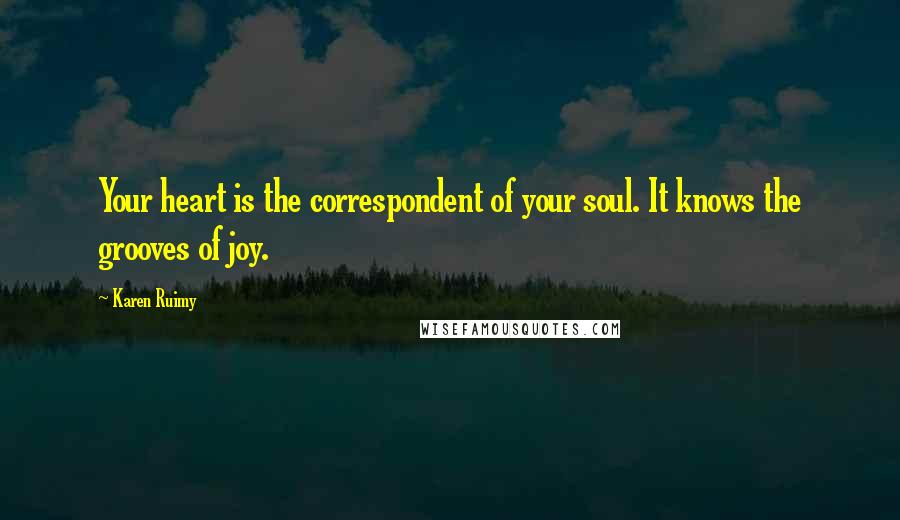 Karen Ruimy Quotes: Your heart is the correspondent of your soul. It knows the grooves of joy.