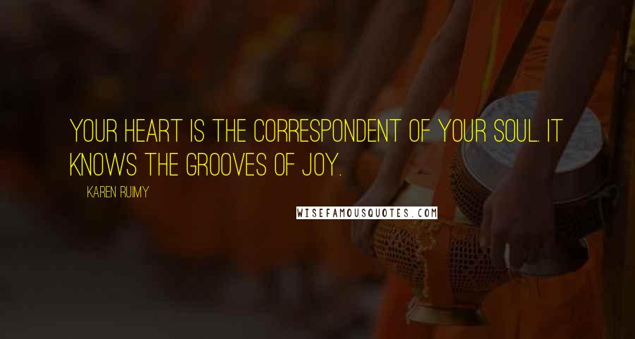 Karen Ruimy Quotes: Your heart is the correspondent of your soul. It knows the grooves of joy.