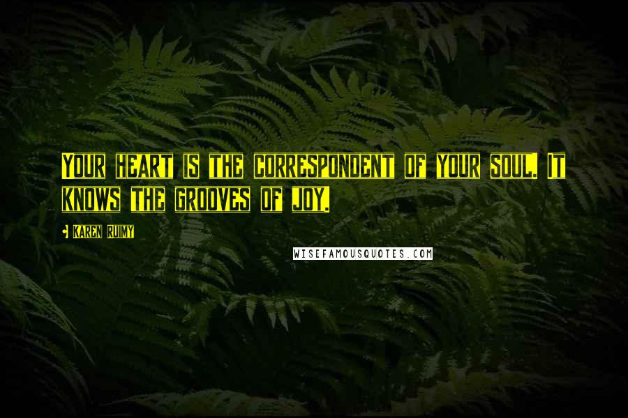 Karen Ruimy Quotes: Your heart is the correspondent of your soul. It knows the grooves of joy.