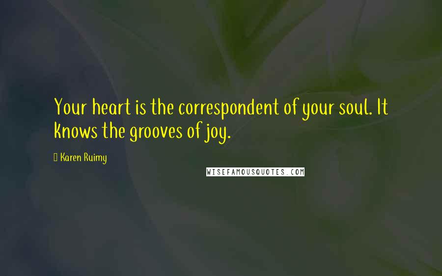 Karen Ruimy Quotes: Your heart is the correspondent of your soul. It knows the grooves of joy.