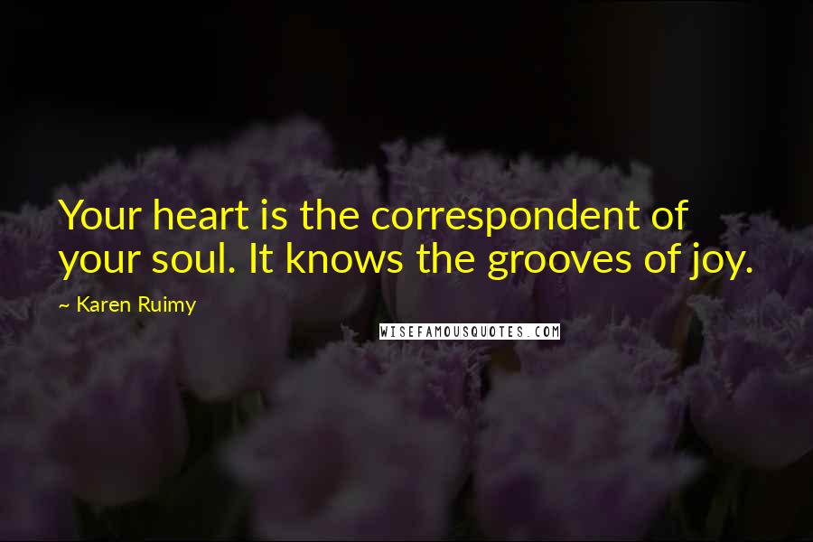 Karen Ruimy Quotes: Your heart is the correspondent of your soul. It knows the grooves of joy.