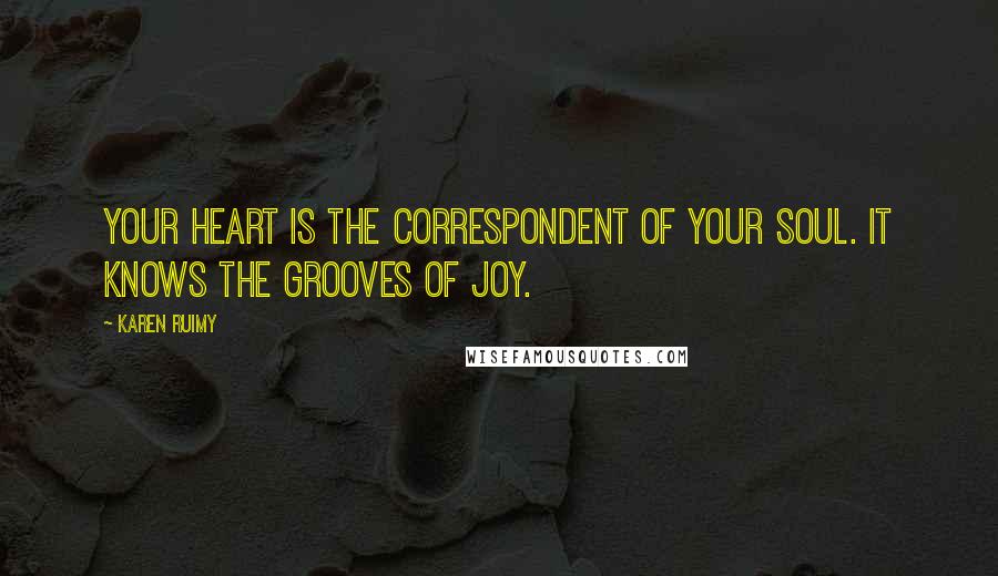 Karen Ruimy Quotes: Your heart is the correspondent of your soul. It knows the grooves of joy.