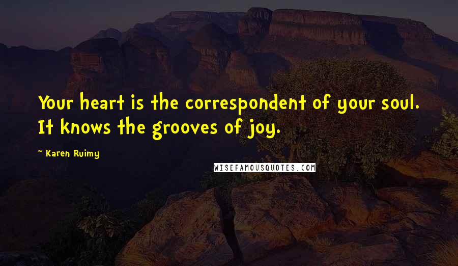 Karen Ruimy Quotes: Your heart is the correspondent of your soul. It knows the grooves of joy.