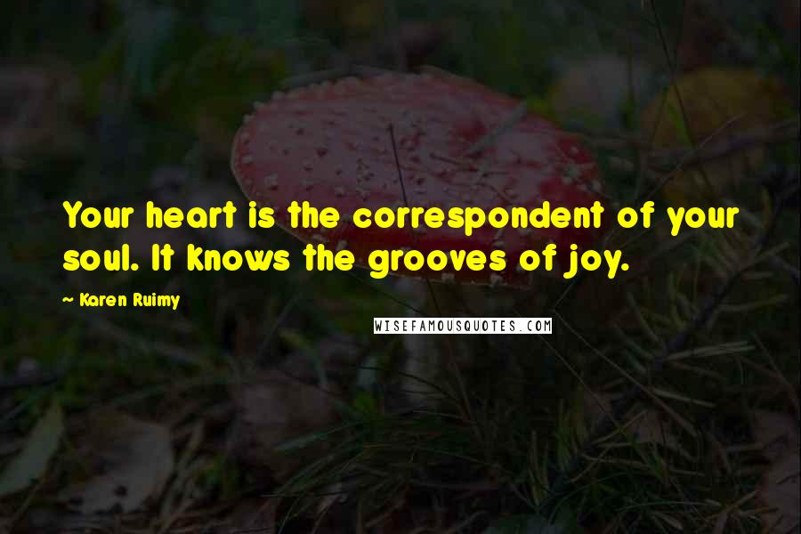 Karen Ruimy Quotes: Your heart is the correspondent of your soul. It knows the grooves of joy.