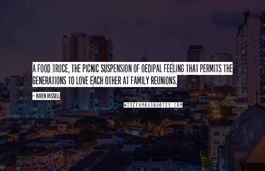 Karen Russell Quotes: A food truce, the picnic suspension of oedipal feeling that permits the generations to love each other at family reunions.