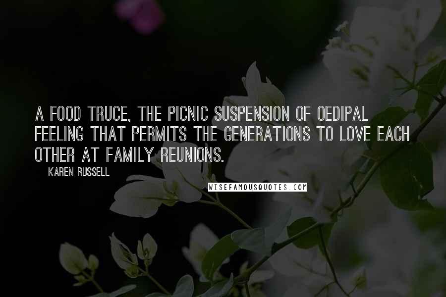 Karen Russell Quotes: A food truce, the picnic suspension of oedipal feeling that permits the generations to love each other at family reunions.
