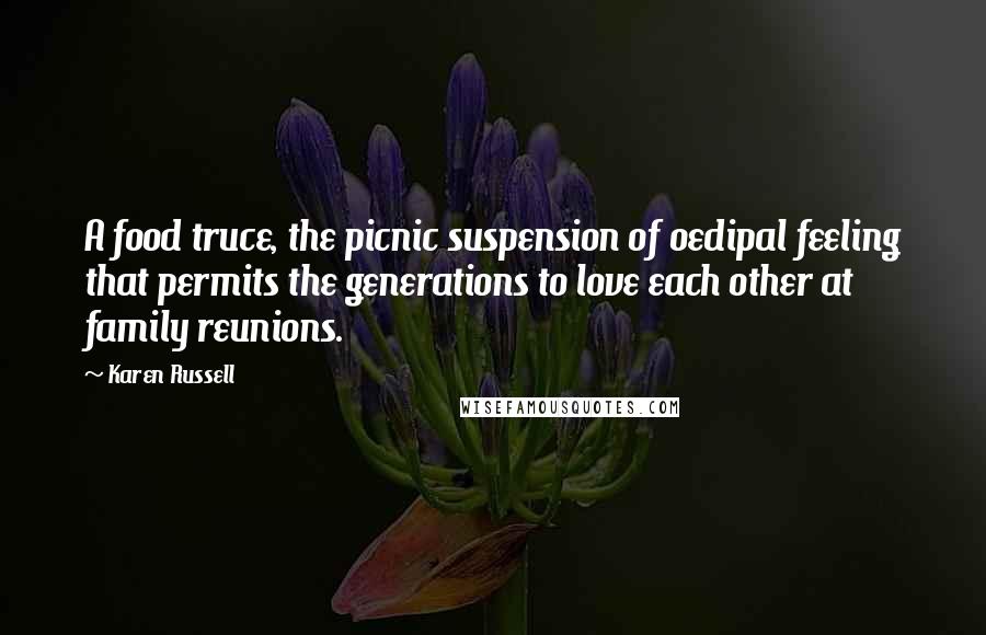 Karen Russell Quotes: A food truce, the picnic suspension of oedipal feeling that permits the generations to love each other at family reunions.