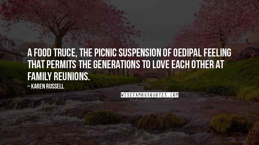 Karen Russell Quotes: A food truce, the picnic suspension of oedipal feeling that permits the generations to love each other at family reunions.
