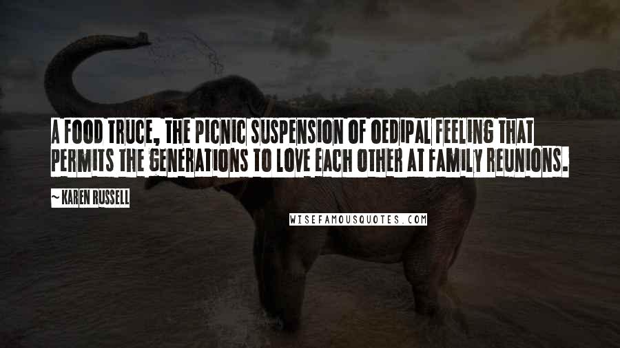 Karen Russell Quotes: A food truce, the picnic suspension of oedipal feeling that permits the generations to love each other at family reunions.