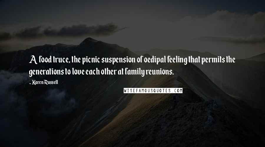Karen Russell Quotes: A food truce, the picnic suspension of oedipal feeling that permits the generations to love each other at family reunions.