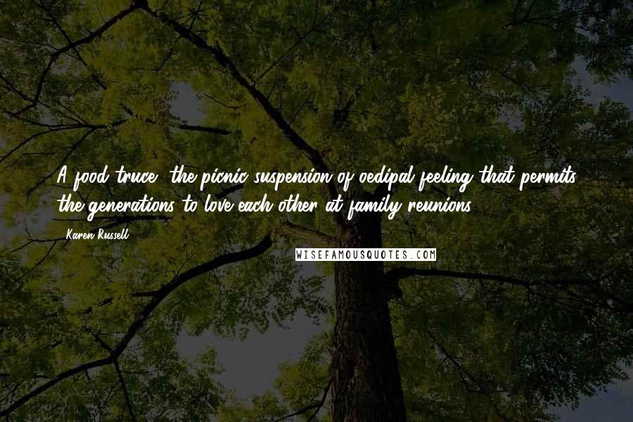 Karen Russell Quotes: A food truce, the picnic suspension of oedipal feeling that permits the generations to love each other at family reunions.