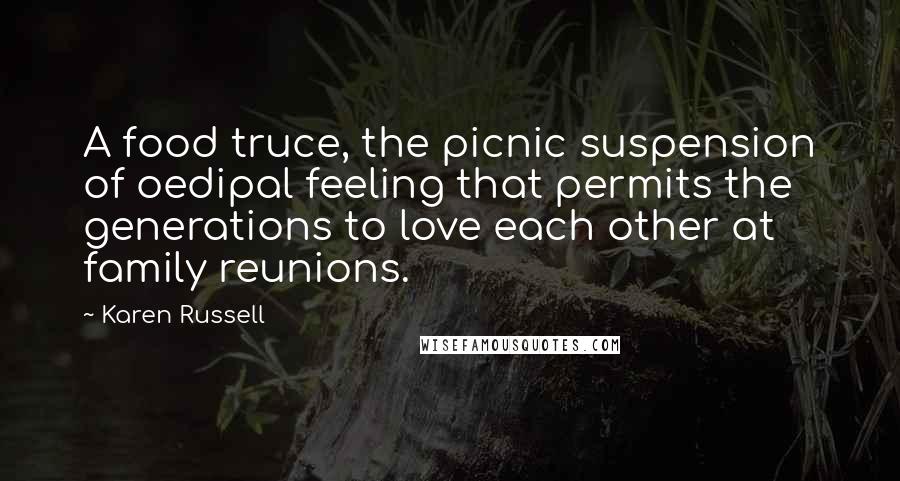 Karen Russell Quotes: A food truce, the picnic suspension of oedipal feeling that permits the generations to love each other at family reunions.