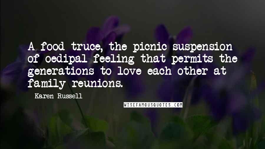 Karen Russell Quotes: A food truce, the picnic suspension of oedipal feeling that permits the generations to love each other at family reunions.
