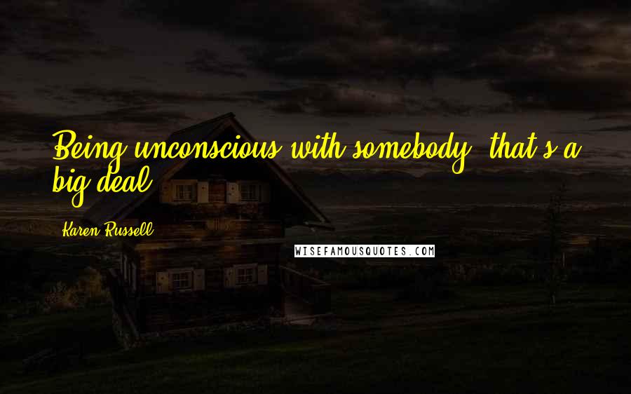 Karen Russell Quotes: Being unconscious with somebody, that's a big deal.