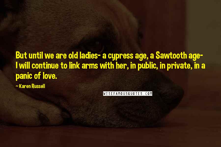 Karen Russell Quotes: But until we are old ladies- a cypress age, a Sawtooth age- I will continue to link arms with her, in public, in private, in a panic of love.