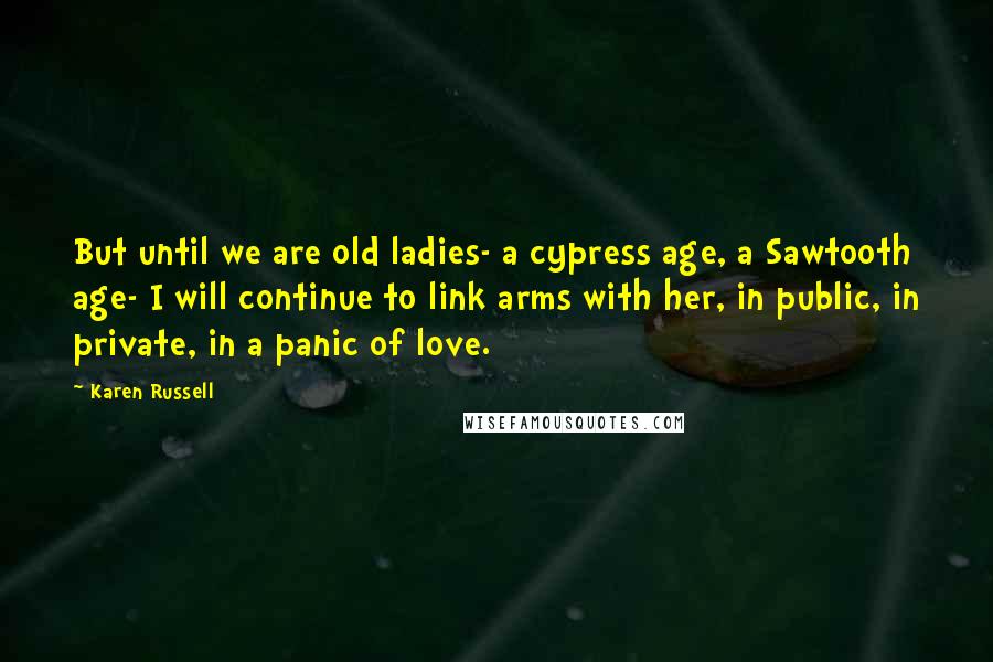 Karen Russell Quotes: But until we are old ladies- a cypress age, a Sawtooth age- I will continue to link arms with her, in public, in private, in a panic of love.