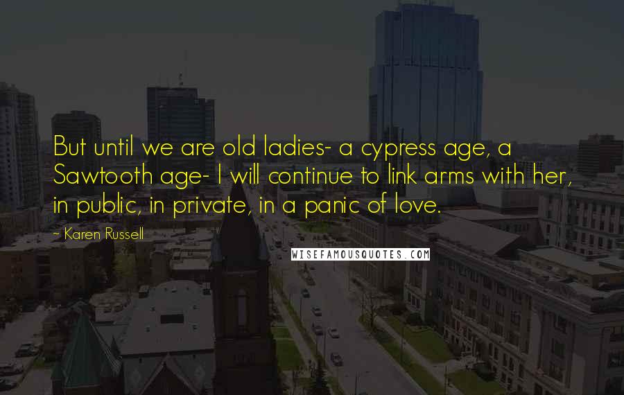 Karen Russell Quotes: But until we are old ladies- a cypress age, a Sawtooth age- I will continue to link arms with her, in public, in private, in a panic of love.