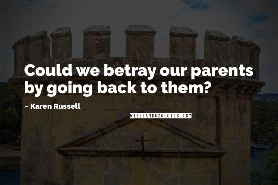 Karen Russell Quotes: Could we betray our parents by going back to them?