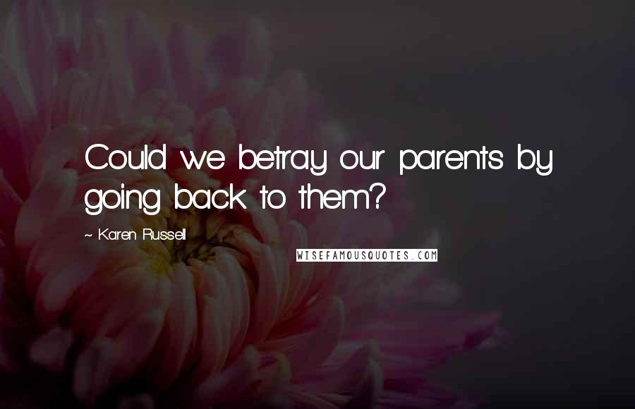 Karen Russell Quotes: Could we betray our parents by going back to them?