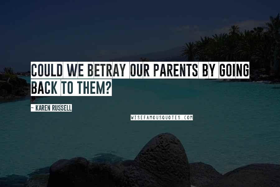 Karen Russell Quotes: Could we betray our parents by going back to them?