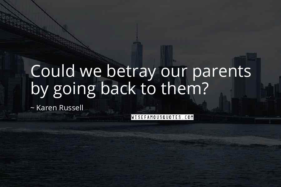 Karen Russell Quotes: Could we betray our parents by going back to them?