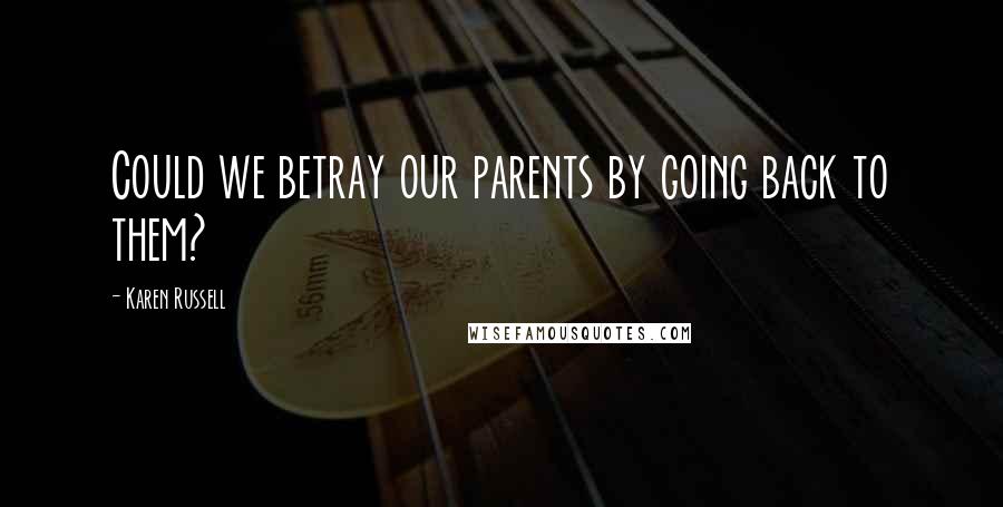 Karen Russell Quotes: Could we betray our parents by going back to them?