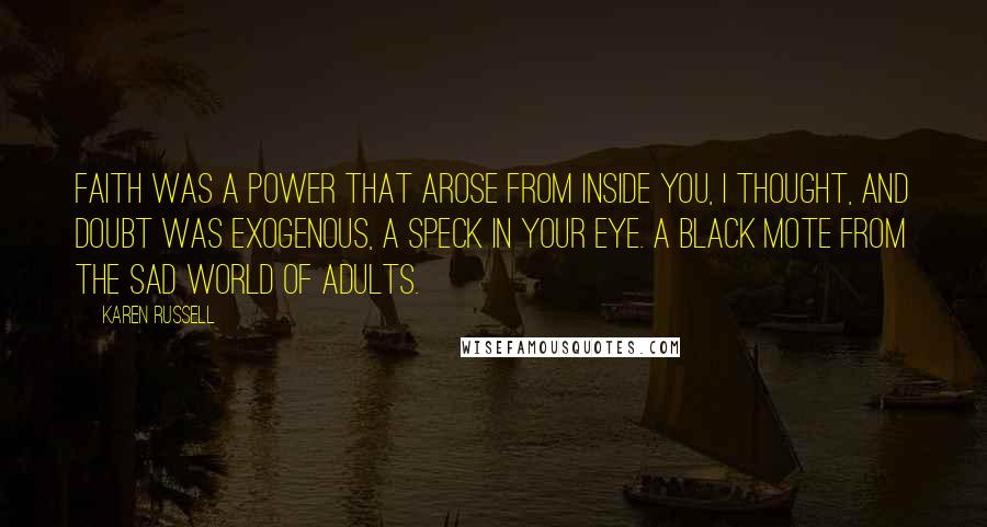 Karen Russell Quotes: Faith was a power that arose from inside you, I thought, and doubt was exogenous, a speck in your eye. A black mote from the sad world of adults.