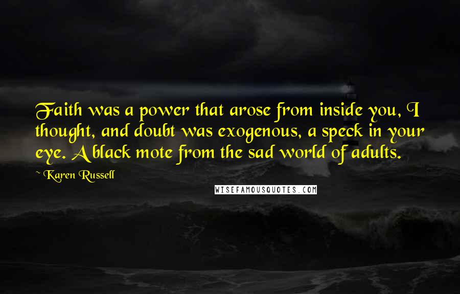 Karen Russell Quotes: Faith was a power that arose from inside you, I thought, and doubt was exogenous, a speck in your eye. A black mote from the sad world of adults.
