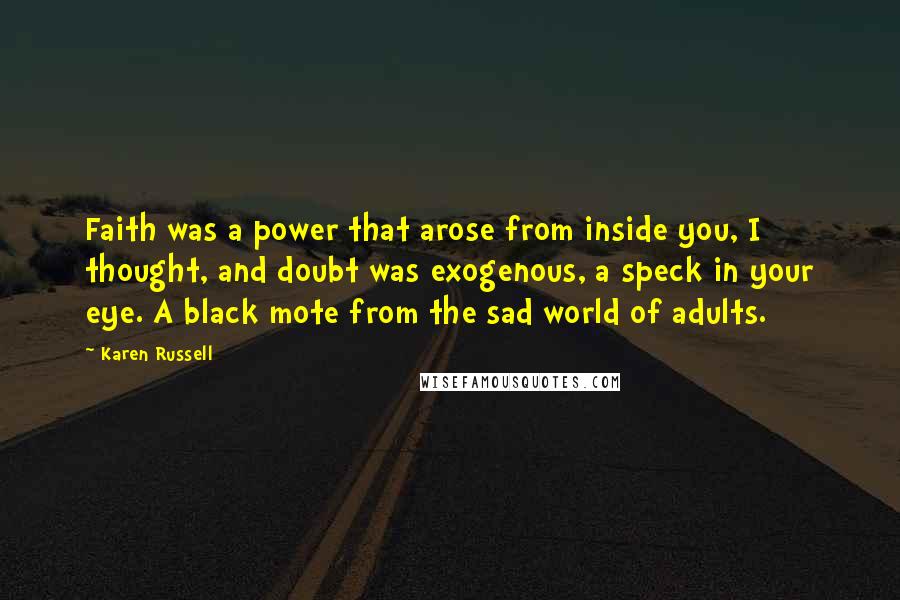 Karen Russell Quotes: Faith was a power that arose from inside you, I thought, and doubt was exogenous, a speck in your eye. A black mote from the sad world of adults.