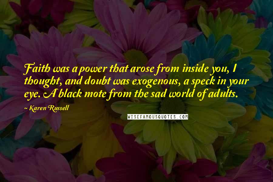 Karen Russell Quotes: Faith was a power that arose from inside you, I thought, and doubt was exogenous, a speck in your eye. A black mote from the sad world of adults.