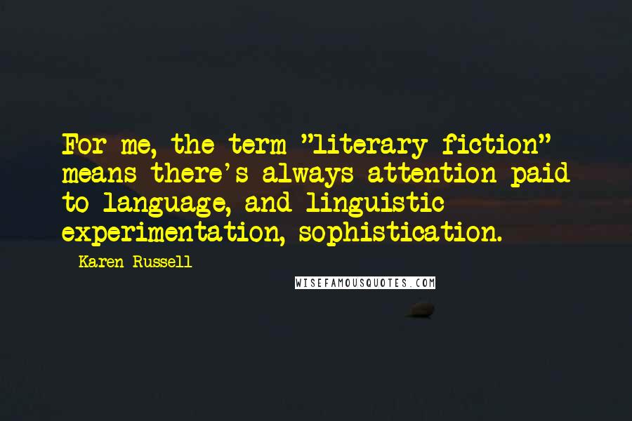 Karen Russell Quotes: For me, the term "literary fiction" means there's always attention paid to language, and linguistic experimentation, sophistication.