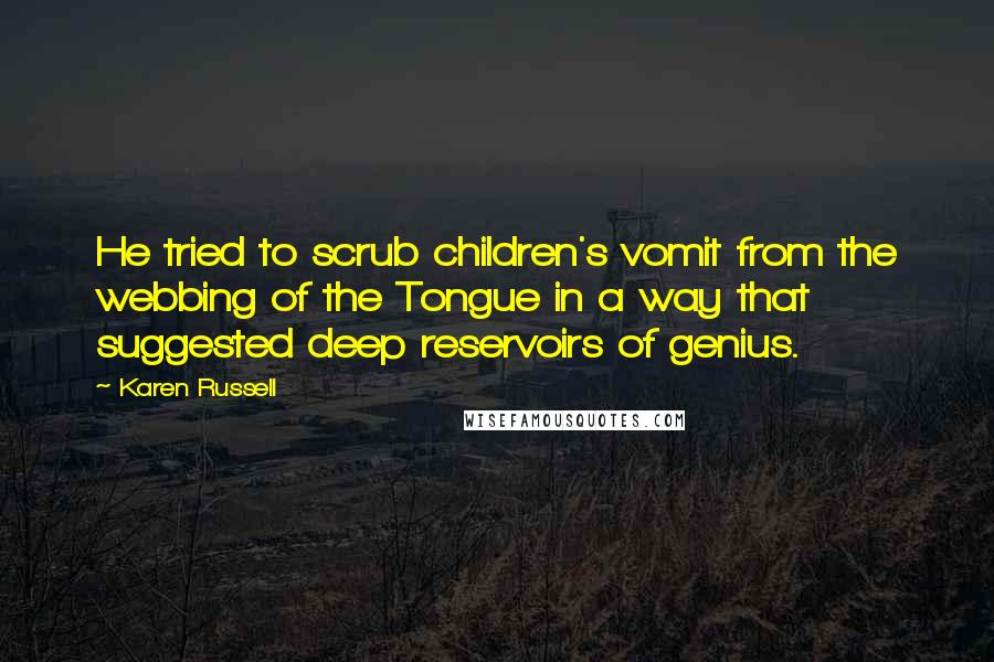 Karen Russell Quotes: He tried to scrub children's vomit from the webbing of the Tongue in a way that suggested deep reservoirs of genius.