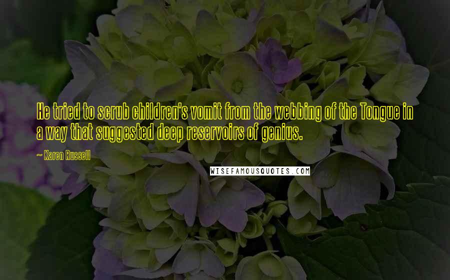 Karen Russell Quotes: He tried to scrub children's vomit from the webbing of the Tongue in a way that suggested deep reservoirs of genius.