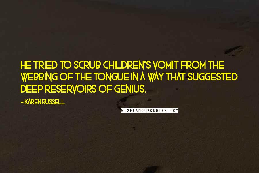 Karen Russell Quotes: He tried to scrub children's vomit from the webbing of the Tongue in a way that suggested deep reservoirs of genius.